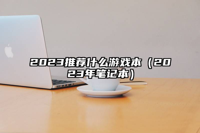2023推荐什么游戏本（2023年笔记本）