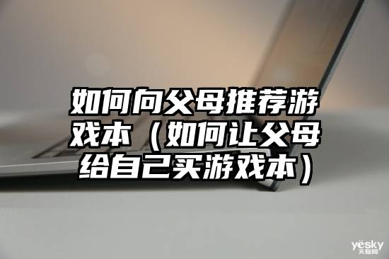 如何向父母推荐游戏本（如何让父母给自己买游戏本）
