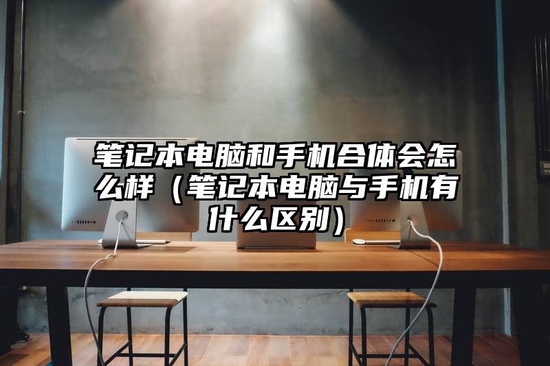 笔记本电脑和手机合体会怎么样（笔记本电脑与手机有什么区别）