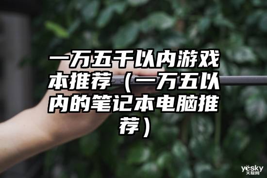 一万五千以内游戏本推荐（一万五以内的笔记本电脑推荐）