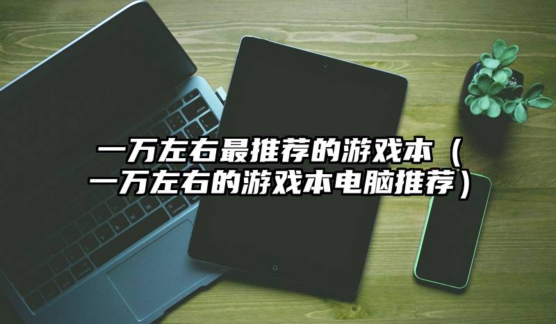 一万左右最推荐的游戏本（一万左右的游戏本电脑推荐）