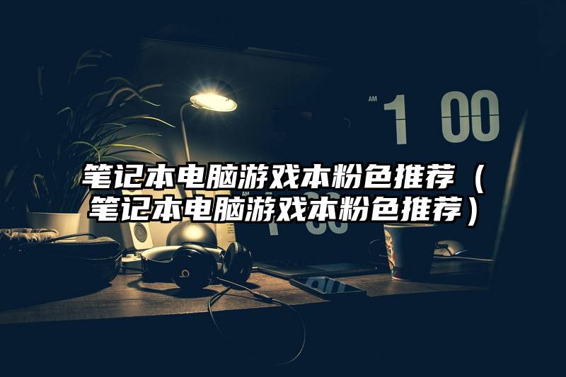 笔记本电脑游戏本粉色推荐（笔记本电脑游戏本粉色推荐）