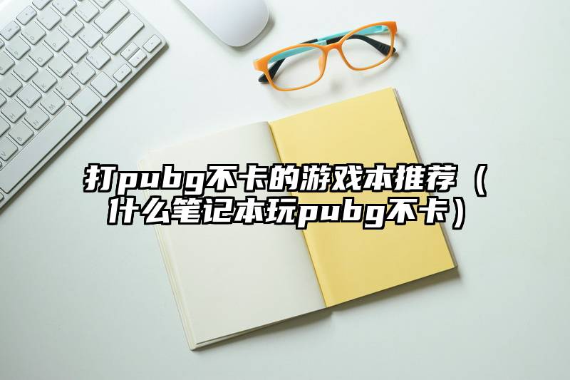 打pubg不卡的游戏本推荐（什么笔记本玩pubg不卡）
