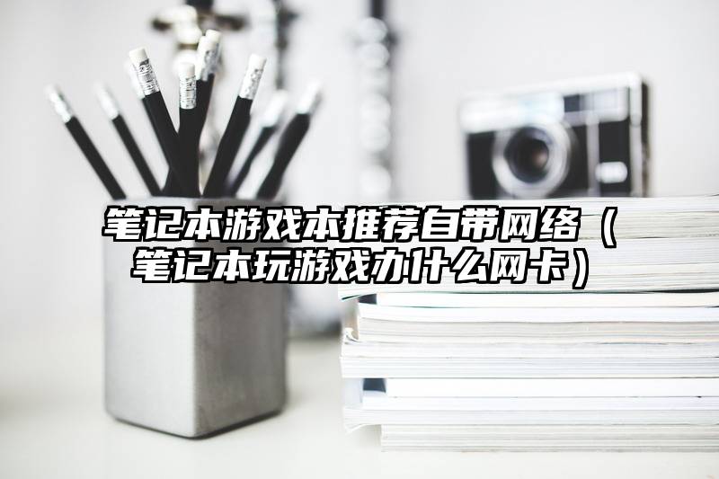 笔记本游戏本推荐自带网络（笔记本玩游戏办什么网卡）