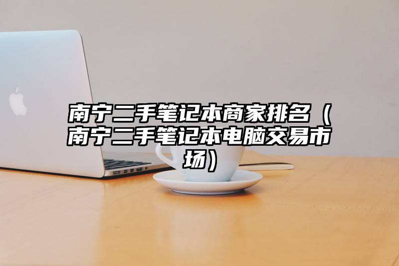 南宁二手笔记本商家排名（南宁二手笔记本电脑交易市场）