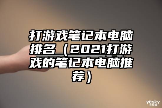 打游戏笔记本电脑排名（2021打游戏的笔记本电脑推荐）