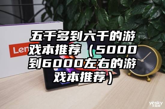 五千多到六千的游戏本推荐（5000到6000左右的游戏本推荐）