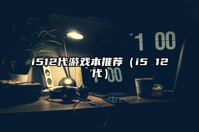 i512代游戏本推荐（i5 12代）