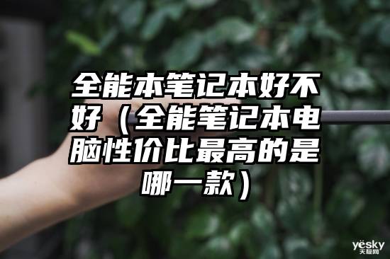 全能本笔记本好不好（全能笔记本电脑性价比最高的是哪一款）