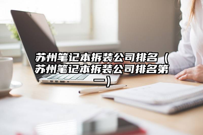 苏州笔记本拆装公司排名（苏州笔记本拆装公司排名第一）