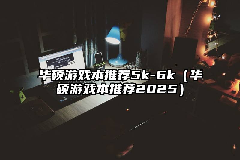 华硕游戏本推荐5k-6k（华硕游戏本推荐2025）