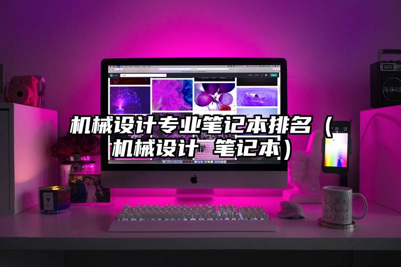 机械设计专业笔记本排名（机械设计 笔记本）