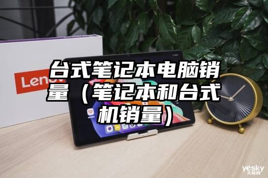 台式笔记本电脑销量（笔记本和台式机销量）