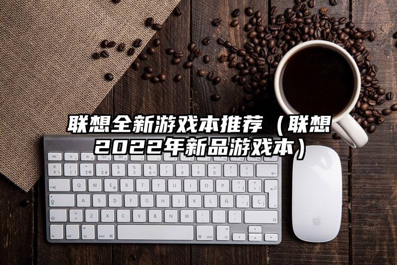 联想全新游戏本推荐（联想2022年新品游戏本）