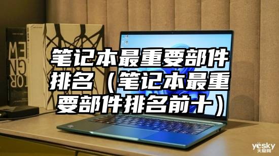 笔记本最重要部件排名（笔记本最重要部件排名前十）