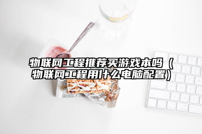 物联网工程推荐买游戏本吗（物联网工程用什么电脑配置）