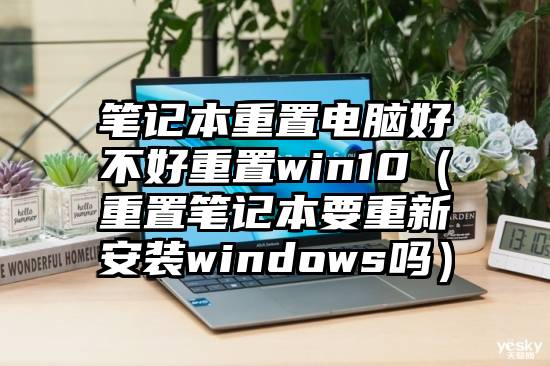 笔记本重置电脑好不好重置win10（重置笔记本要重新安装windows吗）