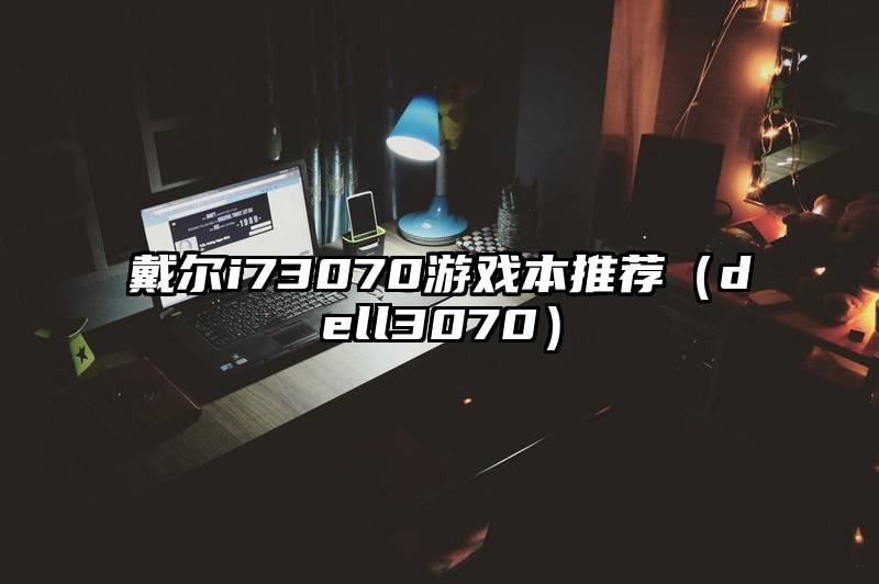 戴尔i73070游戏本推荐（dell3070）