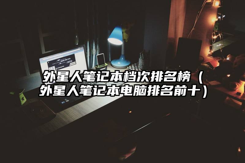 外星人笔记本档次排名榜（外星人笔记本电脑排名前十）