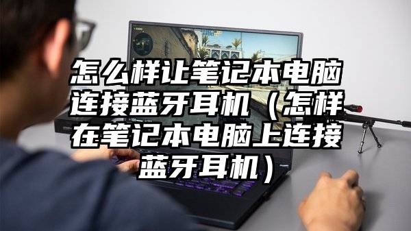怎么样让笔记本电脑连接蓝牙耳机（怎样在笔记本电脑上连接蓝牙耳机）
