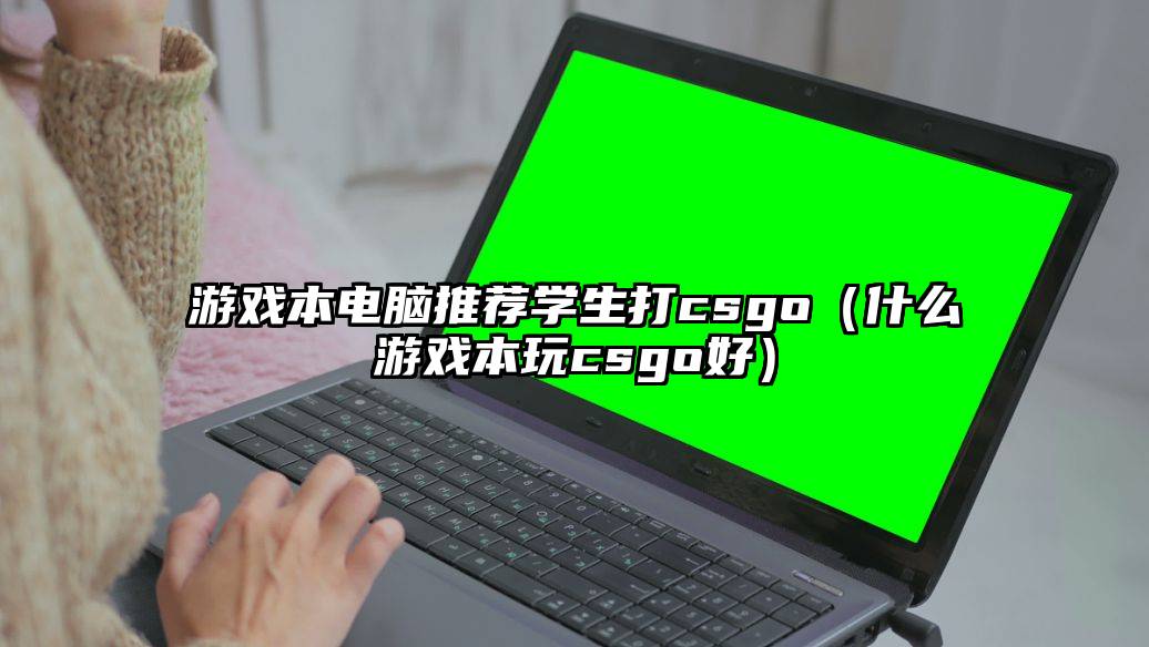 游戏本电脑推荐学生打csgo（什么游戏本玩csgo好）