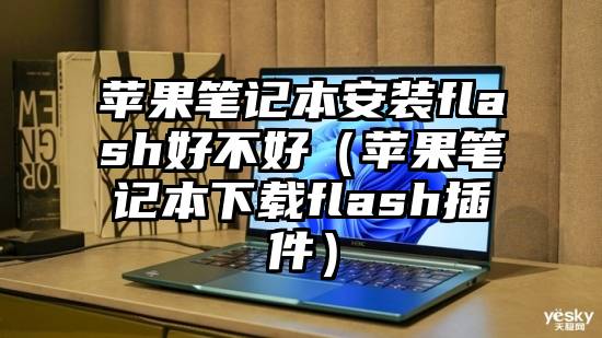 苹果笔记本安装flash好不好（苹果笔记本下载flash插件）