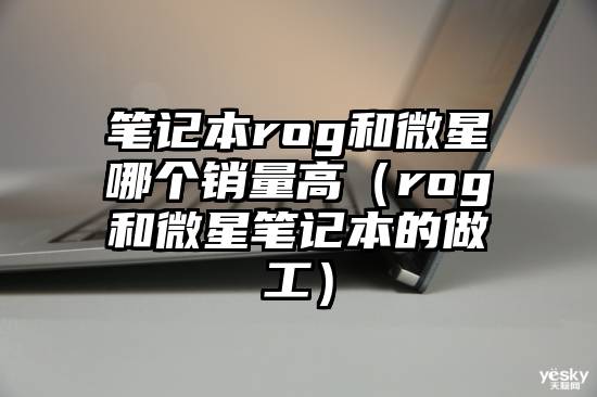 笔记本rog和微星哪个销量高（rog和微星笔记本的做工）