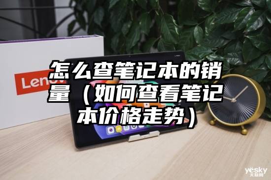 怎么查笔记本的销量（如何查看笔记本价格走势）