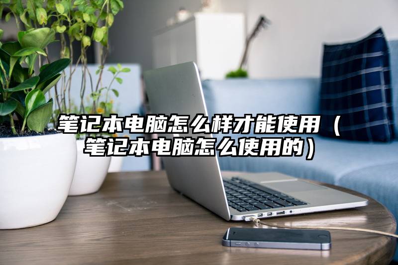 笔记本电脑怎么样才能使用（笔记本电脑怎么使用的）
