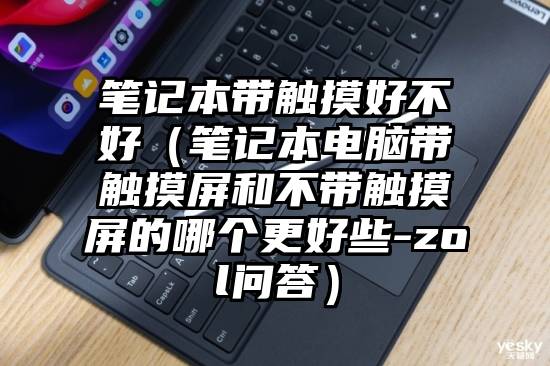 笔记本带触摸好不好（笔记本电脑带触摸屏和不带触摸屏的哪个更好些-zol问答）