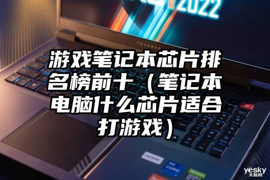 游戏笔记本芯片排名榜前十（笔记本电脑什么芯片适合打游戏）
