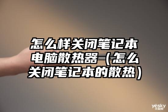 怎么样关闭笔记本电脑散热器（怎么关闭笔记本的散热）