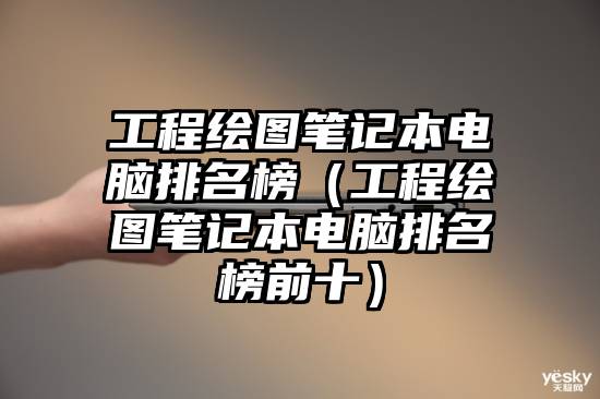 工程绘图笔记本电脑排名榜（工程绘图笔记本电脑排名榜前十）