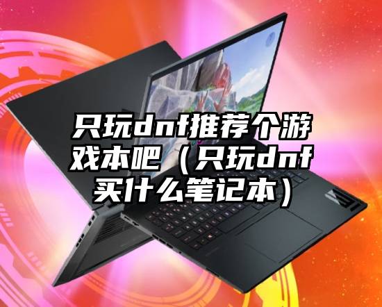 只玩dnf推荐个游戏本吧（只玩dnf买什么笔记本）