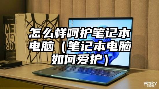怎么样呵护笔记本电脑（笔记本电脑如何爱护）