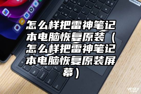 怎么样把雷神笔记本电脑恢复原装(怎么样把雷神笔记本电脑恢复原装屏幕)