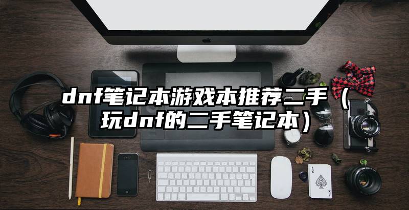 dnf笔记本游戏本推荐二手（玩dnf的二手笔记本）
