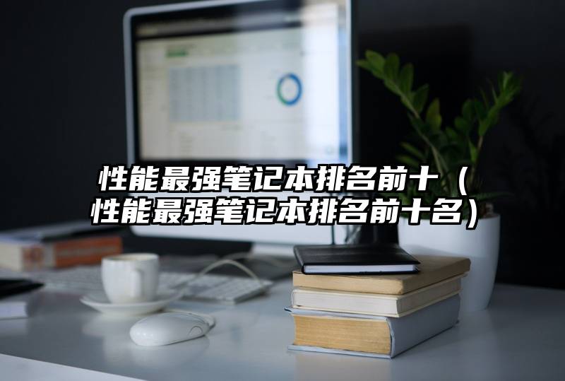 性能最强笔记本排名前十（性能最强笔记本排名前十名）