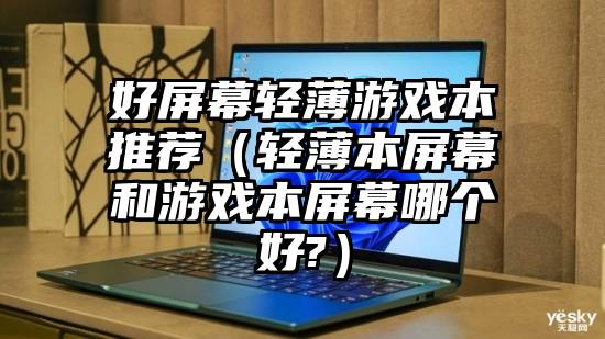 好屏幕轻薄游戏本推荐（轻薄本屏幕和游戏本屏幕哪个好?）