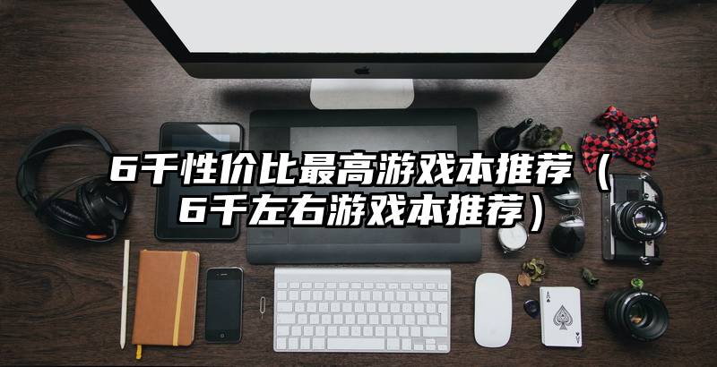 6千性价比最高游戏本推荐（6千左右游戏本推荐）