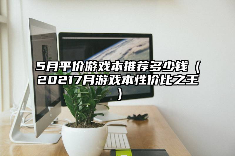 5月平价游戏本推荐多少钱（20217月游戏本性价比之王）