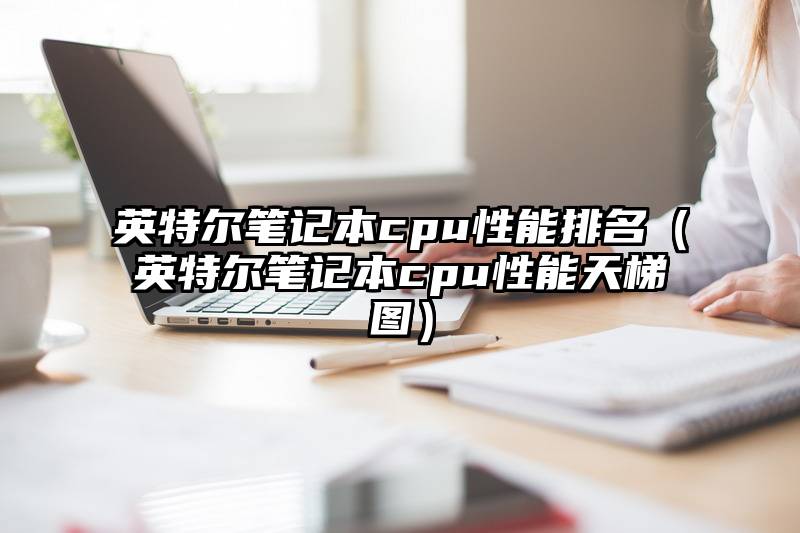 英特尔笔记本cpu性能排名（英特尔笔记本cpu性能天梯图）