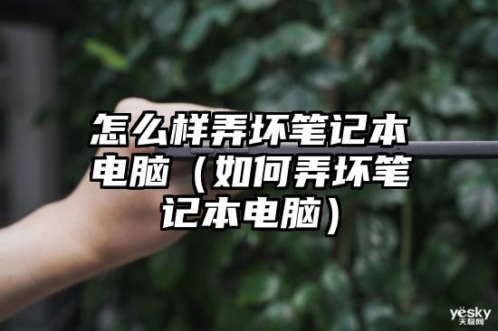 怎么样弄坏笔记本电脑（如何弄坏笔记本电脑）