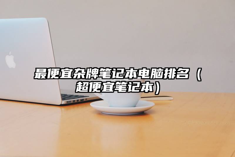 最便宜杂牌笔记本电脑排名（超便宜笔记本）