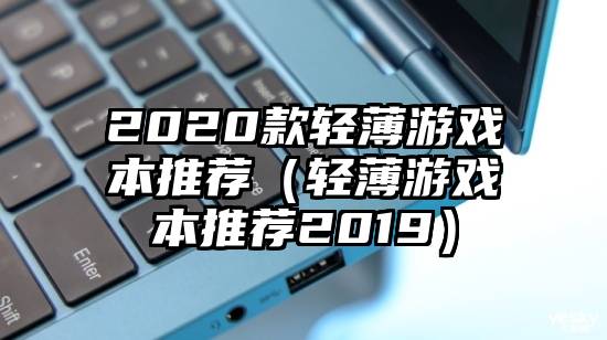 2020款轻薄游戏本推荐（轻薄游戏本推荐2019）