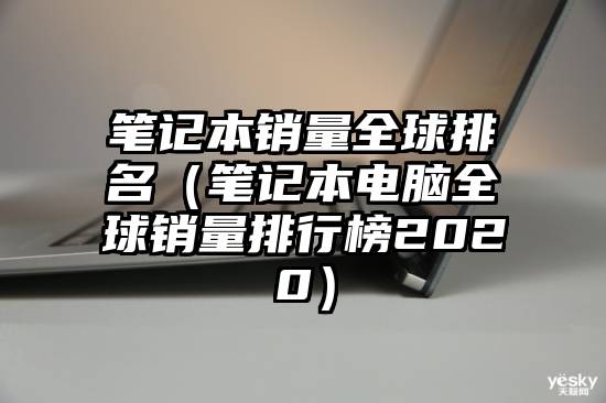 笔记本销量全球排名（笔记本电脑全球销量排行榜2020）