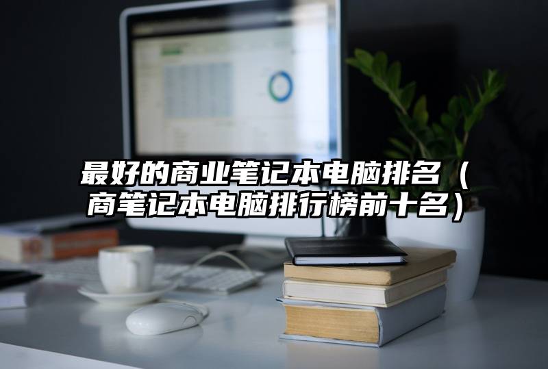 最好的商业笔记本电脑排名（商笔记本电脑排行榜前十名）