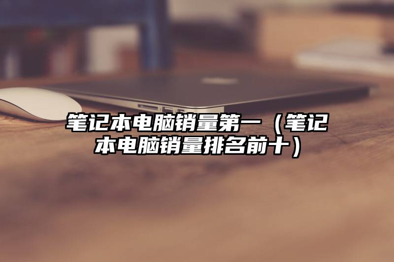 笔记本电脑销量第一（笔记本电脑销量排名前十）