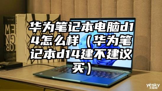 华为笔记本电脑d14怎么样（华为笔记本d14建不建议买）
