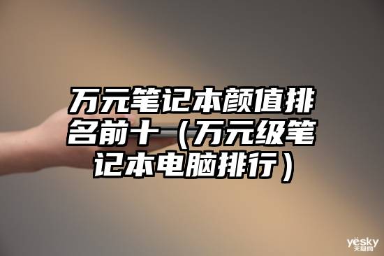 万元笔记本颜值排名前十（万元级笔记本电脑排行）